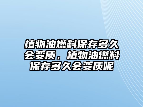 植物油燃料保存多久會(huì)變質(zhì)，植物油燃料保存多久會(huì)變質(zhì)呢
