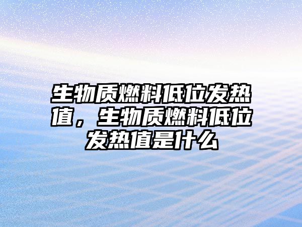 生物質(zhì)燃料低位發(fā)熱值，生物質(zhì)燃料低位發(fā)熱值是什么