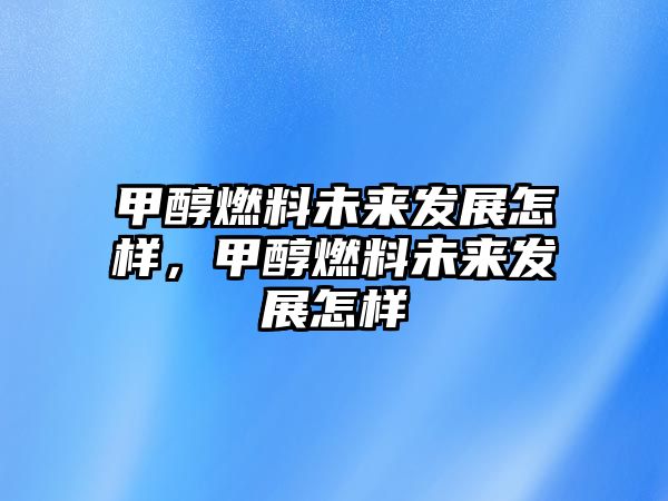 甲醇燃料未來(lái)發(fā)展怎樣，甲醇燃料未來(lái)發(fā)展怎樣