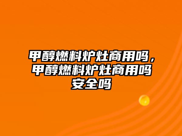 甲醇燃料爐灶商用嗎，甲醇燃料爐灶商用嗎安全嗎