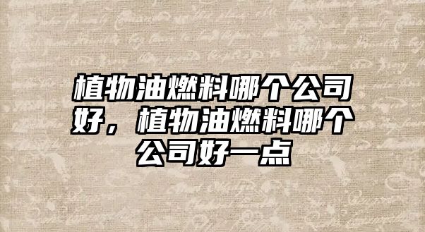 植物油燃料哪個(gè)公司好，植物油燃料哪個(gè)公司好一點(diǎn)