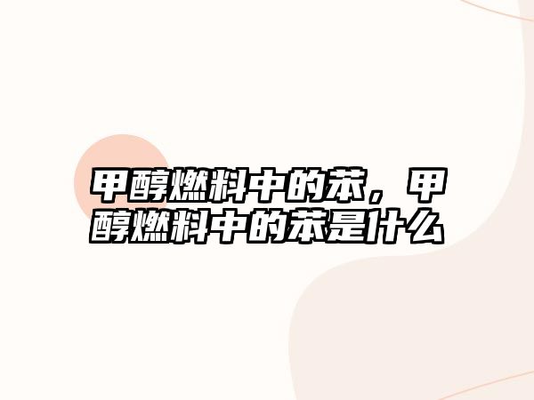 甲醇燃料中的苯，甲醇燃料中的苯是什么