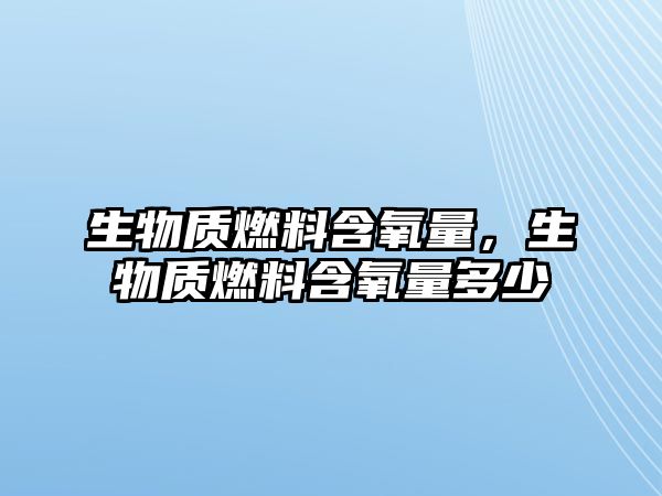 生物質(zhì)燃料含氧量，生物質(zhì)燃料含氧量多少
