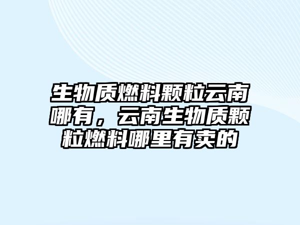 生物質(zhì)燃料顆粒云南哪有，云南生物質(zhì)顆粒燃料哪里有賣的