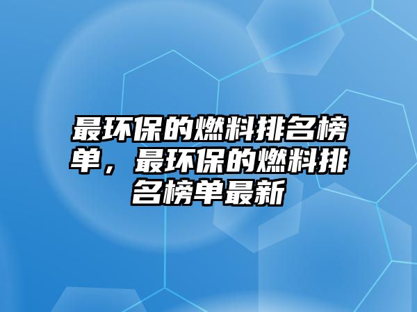 最環(huán)保的燃料排名榜單，最環(huán)保的燃料排名榜單最新