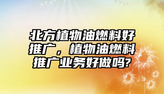 北方植物油燃料好推廣，植物油燃料推廣業(yè)務(wù)好做嗎?