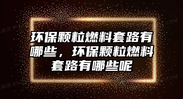 環(huán)保顆粒燃料套路有哪些，環(huán)保顆粒燃料套路有哪些呢