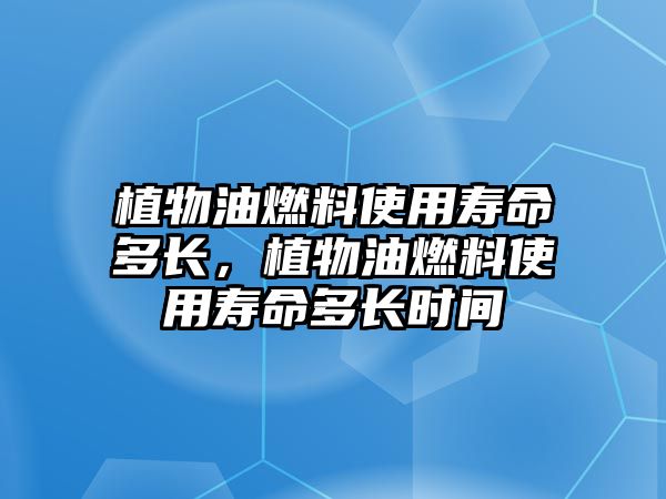 植物油燃料使用壽命多長，植物油燃料使用壽命多長時間