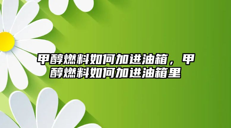 甲醇燃料如何加進(jìn)油箱，甲醇燃料如何加進(jìn)油箱里