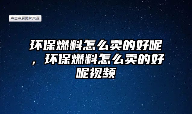 環(huán)保燃料怎么賣的好呢，環(huán)保燃料怎么賣的好呢視頻