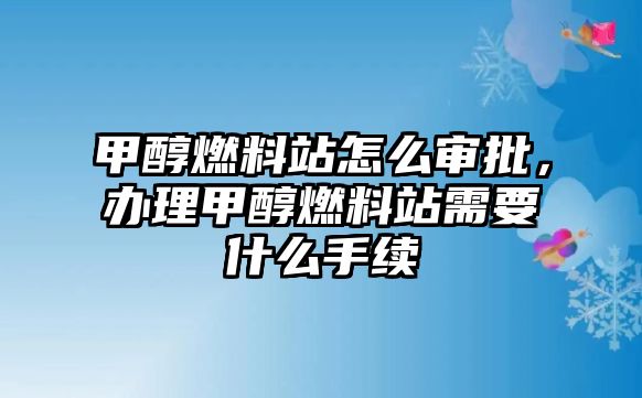 甲醇燃料站怎么審批，辦理甲醇燃料站需要什么手續(xù)