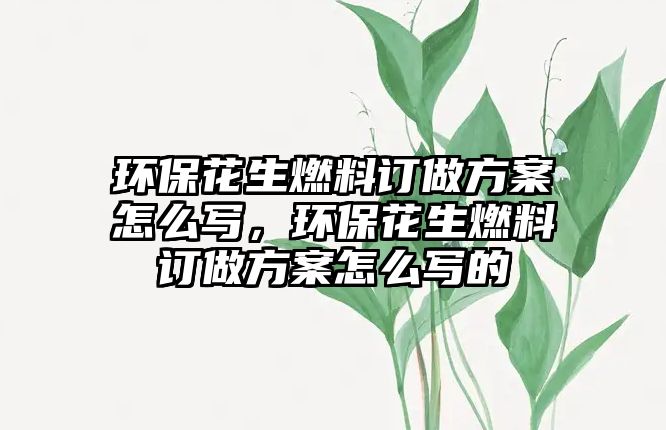 環(huán)保花生燃料訂做方案怎么寫，環(huán)保花生燃料訂做方案怎么寫的