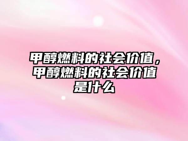 甲醇燃料的社會價值，甲醇燃料的社會價值是什么