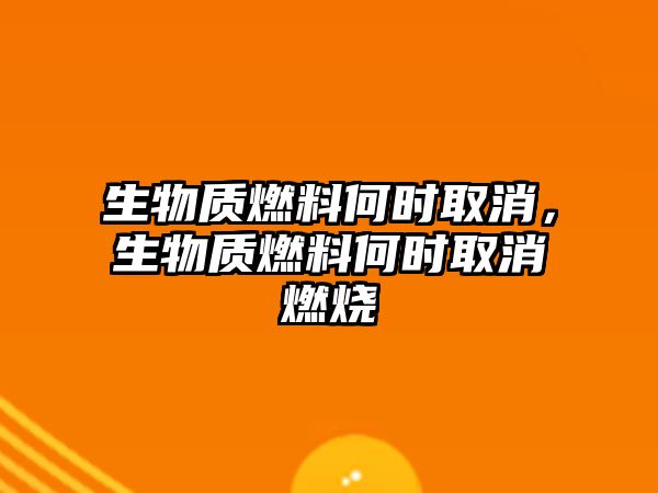 生物質(zhì)燃料何時(shí)取消，生物質(zhì)燃料何時(shí)取消燃燒
