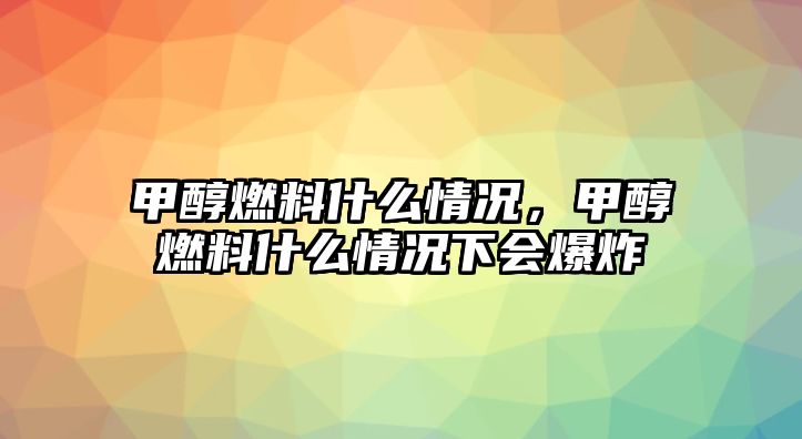 甲醇燃料什么情況，甲醇燃料什么情況下會(huì)爆炸