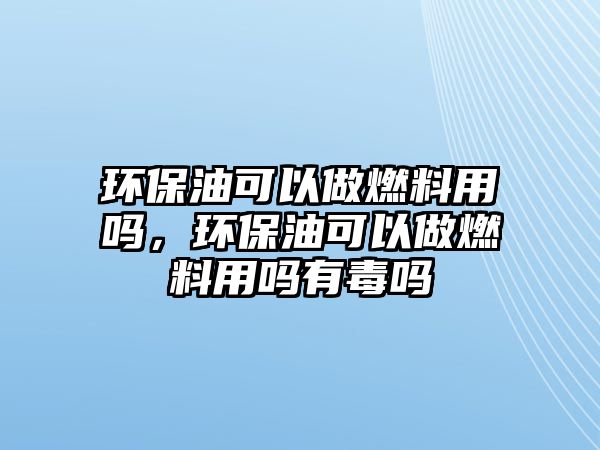 環(huán)保油可以做燃料用嗎，環(huán)保油可以做燃料用嗎有毒嗎