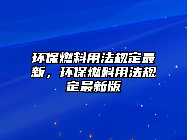 環(huán)保燃料用法規(guī)定最新，環(huán)保燃料用法規(guī)定最新版