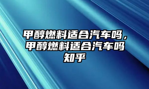 甲醇燃料適合汽車嗎，甲醇燃料適合汽車嗎知乎