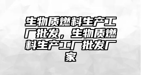 生物質燃料生產工廠批發(fā)，生物質燃料生產工廠批發(fā)廠家