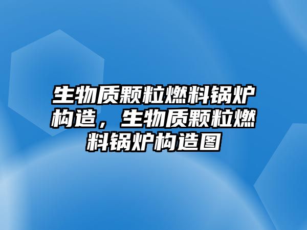 生物質(zhì)顆粒燃料鍋爐構(gòu)造，生物質(zhì)顆粒燃料鍋爐構(gòu)造圖