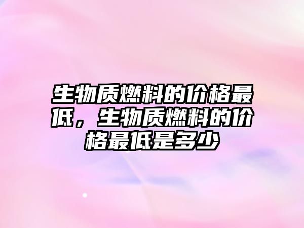 生物質燃料的價格最低，生物質燃料的價格最低是多少