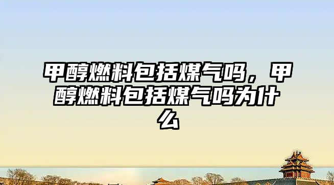 甲醇燃料包括煤氣嗎，甲醇燃料包括煤氣嗎為什么