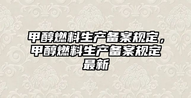 甲醇燃料生產(chǎn)備案規(guī)定，甲醇燃料生產(chǎn)備案規(guī)定最新