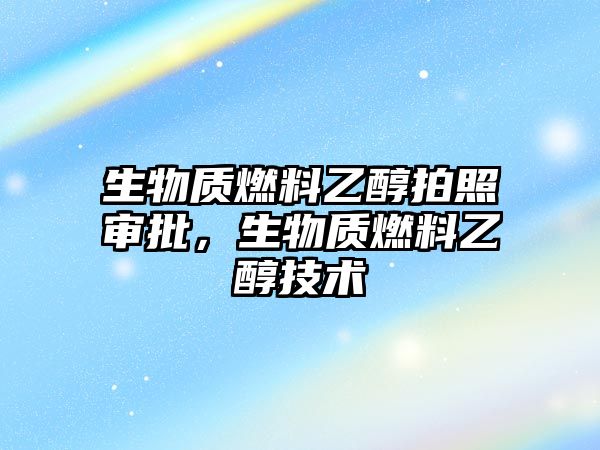 生物質(zhì)燃料乙醇拍照審批，生物質(zhì)燃料乙醇技術(shù)