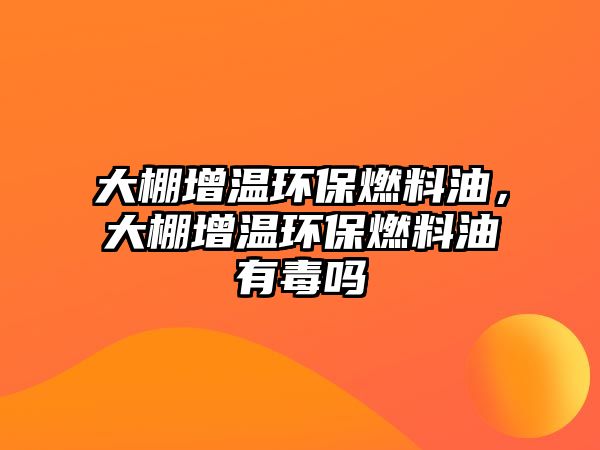 大棚增溫環(huán)保燃料油，大棚增溫環(huán)保燃料油有毒嗎