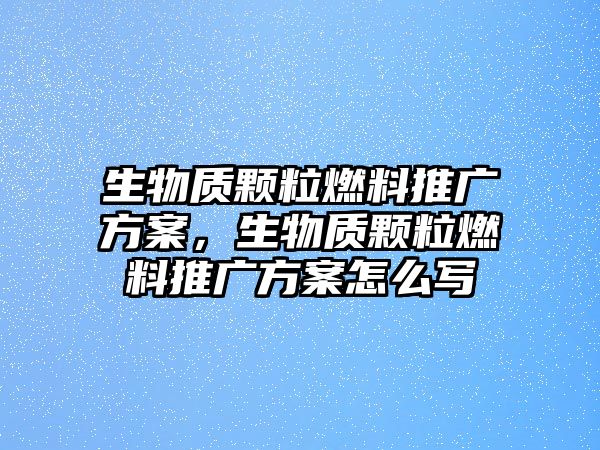 生物質(zhì)顆粒燃料推廣方案，生物質(zhì)顆粒燃料推廣方案怎么寫