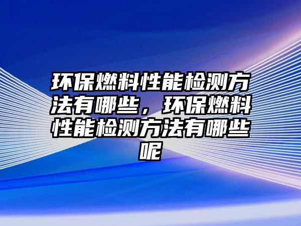 環(huán)保燃料性能檢測(cè)方法有哪些，環(huán)保燃料性能檢測(cè)方法有哪些呢