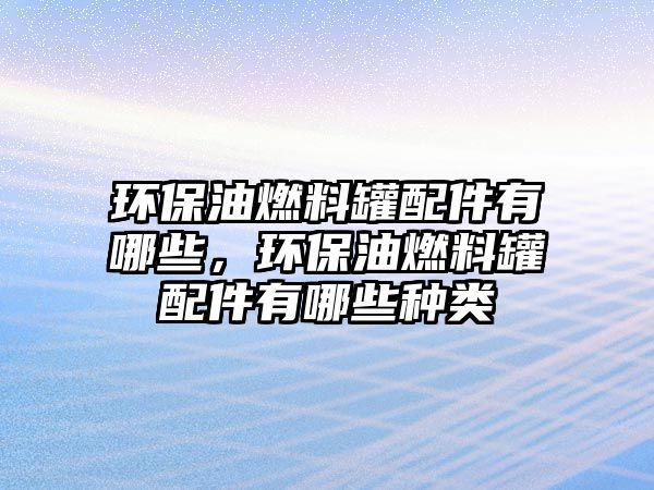 環(huán)保油燃料罐配件有哪些，環(huán)保油燃料罐配件有哪些種類