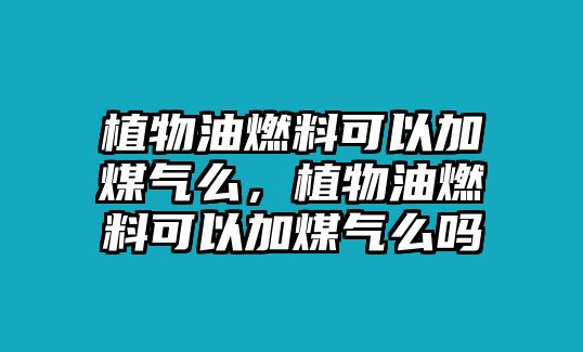 植物油燃料可以加煤氣么，植物油燃料可以加煤氣么嗎