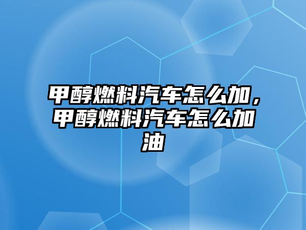 甲醇燃料汽車怎么加，甲醇燃料汽車怎么加油