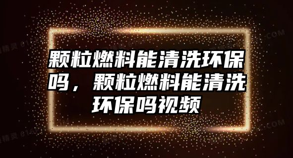 顆粒燃料能清洗環(huán)保嗎，顆粒燃料能清洗環(huán)保嗎視頻