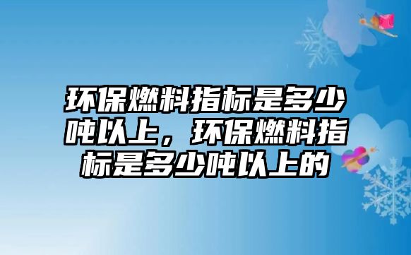 環(huán)保燃料指標是多少噸以上，環(huán)保燃料指標是多少噸以上的