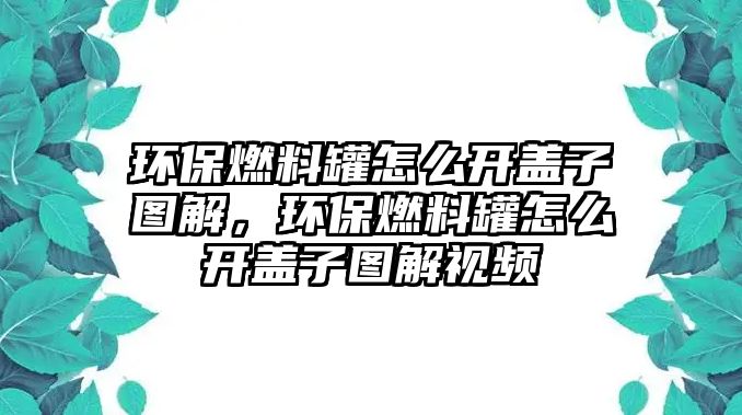 環(huán)保燃料罐怎么開蓋子圖解，環(huán)保燃料罐怎么開蓋子圖解視頻