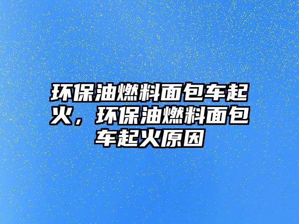 環(huán)保油燃料面包車起火，環(huán)保油燃料面包車起火原因