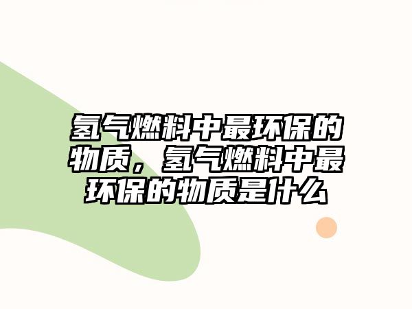 氫氣燃料中最環(huán)保的物質(zhì)，氫氣燃料中最環(huán)保的物質(zhì)是什么