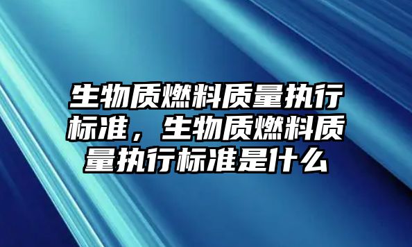 生物質(zhì)燃料質(zhì)量執(zhí)行標(biāo)準(zhǔn)，生物質(zhì)燃料質(zhì)量執(zhí)行標(biāo)準(zhǔn)是什么