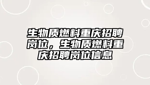 生物質燃料重慶招聘崗位，生物質燃料重慶招聘崗位信息