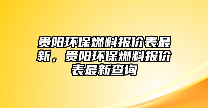 貴陽環(huán)保燃料報(bào)價(jià)表最新，貴陽環(huán)保燃料報(bào)價(jià)表最新查詢