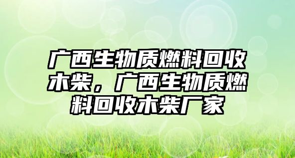 廣西生物質(zhì)燃料回收木柴，廣西生物質(zhì)燃料回收木柴廠家