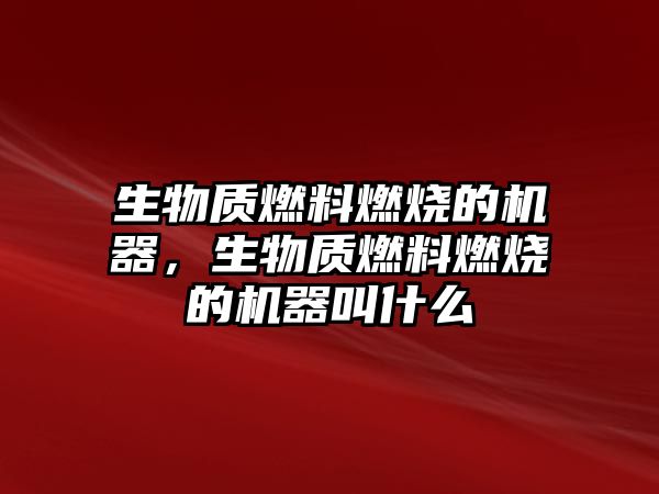 生物質(zhì)燃料燃燒的機(jī)器，生物質(zhì)燃料燃燒的機(jī)器叫什么