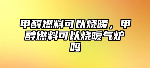 甲醇燃料可以燒曖，甲醇燃料可以燒曖氣爐嗎