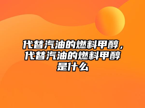 代替汽油的燃料甲醇，代替汽油的燃料甲醇是什么