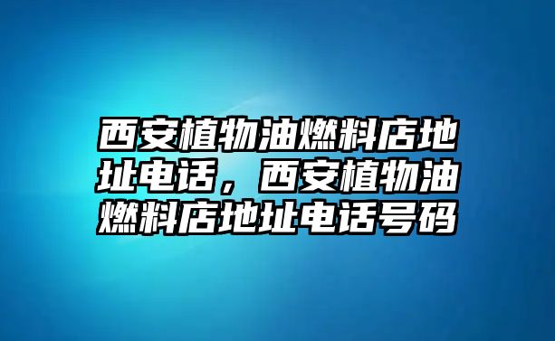 西安植物油燃料店地址電話，西安植物油燃料店地址電話號碼