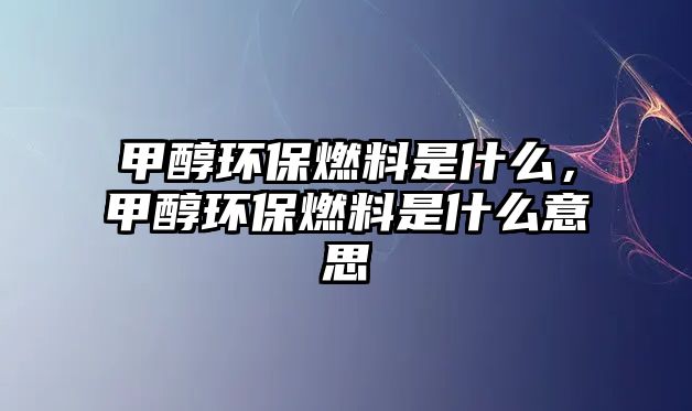 甲醇環(huán)保燃料是什么，甲醇環(huán)保燃料是什么意思