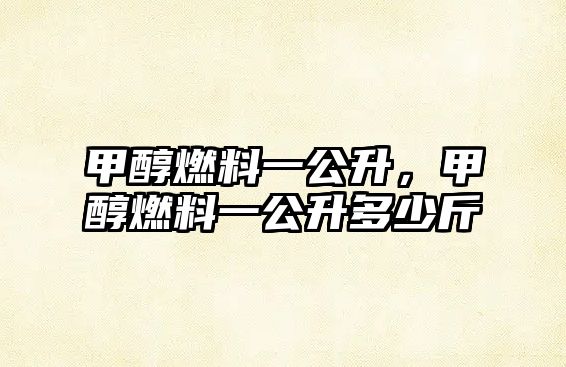 甲醇燃料一公升，甲醇燃料一公升多少斤