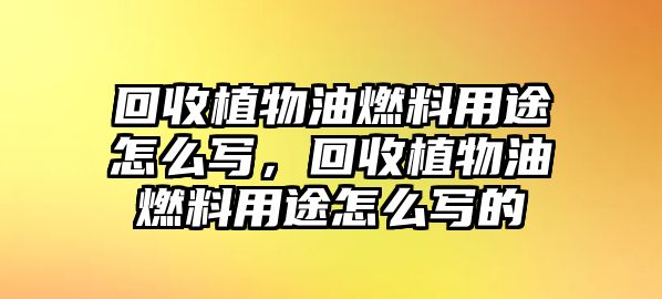 回收植物油燃料用途怎么寫，回收植物油燃料用途怎么寫的